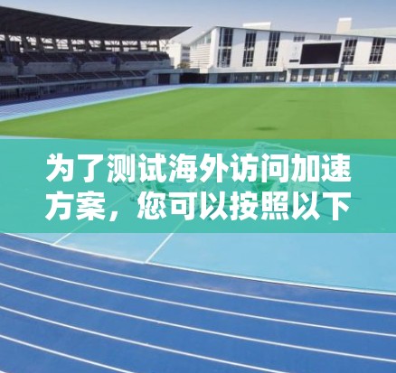 为了测试海外访问加速方案，您可以按照以下步骤进行操作