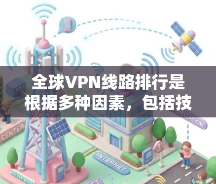 全球VPN线路排行是根据多种因素,包括技术成熟度、安全性、覆盖范围、用户满意度、技术漏洞、价格、地区覆盖等进行的分析。以下是一些全球主要VPN服务的排行和特点