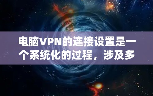 电脑VPN的连接设置是一个系统化的过程,涉及多个步骤和设置。以下是一个详细的指南,帮助您顺利设置电脑VPN连接