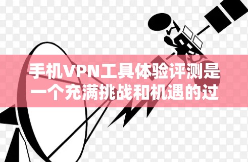 手机VPN工具体验评测是一个充满挑战和机遇的过程,它需要对不同公司产品进行全面评估。以下是对手机VPN工具体验的详细分析,涵盖产品特点、用户评价及推荐 手机VPN工具体验评测是一个充满挑战和机遇的过程,它需要对不同公司产品进行全面评估。以下是对手机VPN工具体验的详细分析,涵盖产品特点、用户评价及推荐
