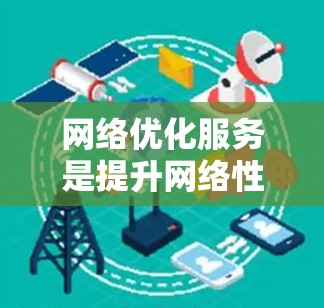 网络优化服务是提升网络性能、提高用户体验的重要环节。以下是对网络优化服务的分析和建议 网络优化服务是提升网络性能、提高用户体验的重要环节。以下是对网络优化服务的分析和建议