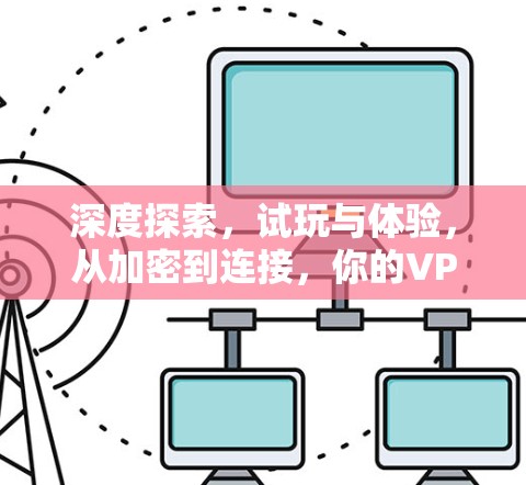 深度探索,试玩与体验,从加密到连接,你的VPN体验如何? 深度探索,试玩与体验,从加密到连接,你的VPN体验如何?