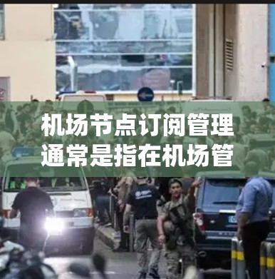 机场节点订阅管理通常是指在机场管理系统的某个模块中增加了订阅功能，允许用户或某些人员订阅到机场的信息或资源。以下是一些可能涉及的内容和功能，以及如何操作