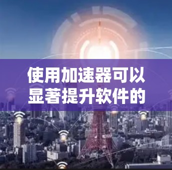 使用加速器可以显著提升软件的运行效率,以下是详细的使用步骤和注意事项