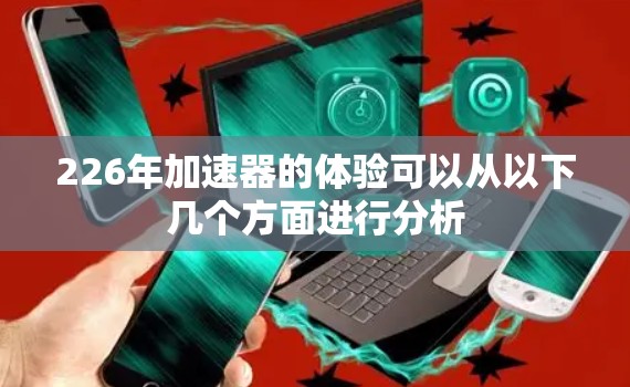 226年加速器的体验可以从以下几个方面进行分析