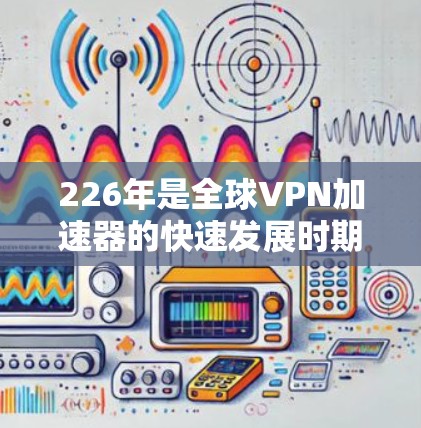 226年是全球VPN加速器的快速发展时期,许多加速器推出了免费体验功能,以满足用户的需求。以下是226年最全面的免费VPN加速器列表,涵盖了多种功能和平台 226年是全球VPN加速器的快速发展时期,许多加速器推出了免费体验功能,以满足用户的需求。以下是226年最全面的免费VPN加速器列表,涵盖了多种功能和平台