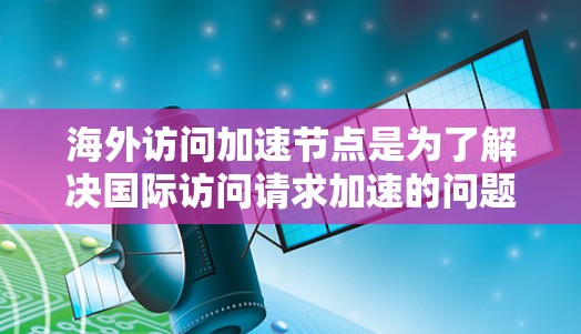 海外访问加速节点是为了解决国际访问请求加速的问题而开发的网络设备,它们通过模拟本地环境,提升数据传输效率。以下是一些推荐的加速节点类型及其选择标准,帮助你高效地处理国际访问请求
