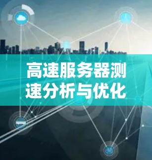高速服务器测速分析与优化技巧 高速服务器测速分析与优化技巧