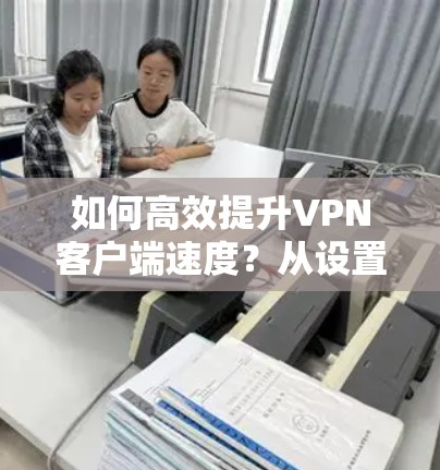 如何高效提升<strong>VPN客户端</strong>速度？从设置到优化，一文搞定