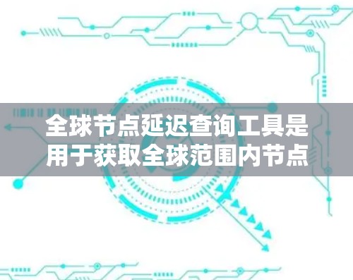 全球节点延迟查询工具是用于获取全球范围内节点延迟的网络工具。以下是详细的步骤和信息