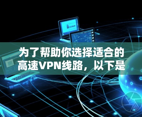 为了帮助你选择适合的高速VPN线路,以下是一个详细的指南,涵盖多个方面,涵盖点对点、多点对点、第三方服务和企业级VPN,并提供详细的推荐 为了帮助你选择适合的高速VPN线路,以下是一个详细的指南,涵盖多个方面,涵盖点对点、多点对点、第三方服务和企业级VPN,并提供详细的推荐