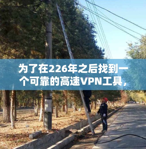 为了在226年之后找到一个可靠的高速VPN工具，以下是一些推荐和建议，确保工具的安全性和适用性