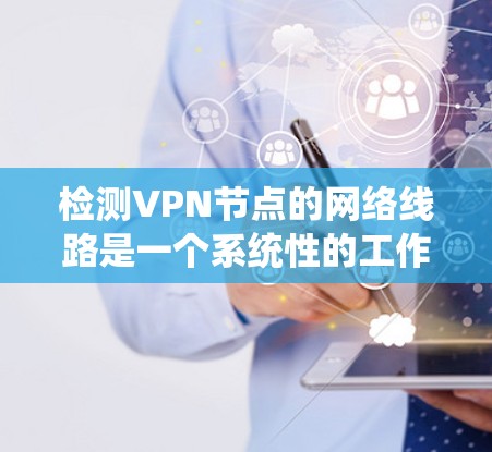 检测VPN节点的网络线路是一个系统性的工作，涉及多个步骤和工具。以下是一个清晰的步骤指南，帮助你系统地检测和修复VPN节点的网络连接