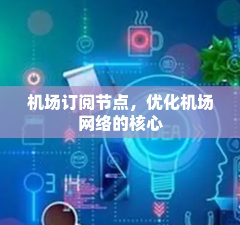 机场订阅节点,优化机场网络的核心 机场订阅节点,优化机场网络的核心