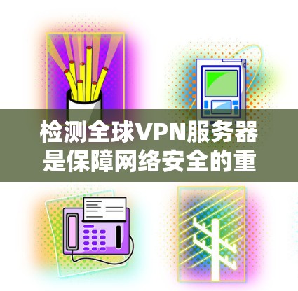 检测全球VPN服务器是保障网络安全的重要步骤，以下是一些常用的检测方法和工具