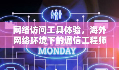 网络访问工具体验,海外网络环境下的通信工程师真实体验与挑战解决方案