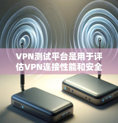 VPN测试平台是用于评估VPN连接性能和安全性的工具,以下是几种主要的VPN测试平台及其特点 VPN测试平台是用于评估VPN连接性能和安全性的工具,以下是几种主要的VPN测试平台及其特点