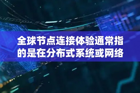 全球节点连接体验通常指的是在分布式系统或网络中，多个节点（如计算机、服务器、设备等）通过某种方式相互连接和通信。以下是一些可能涉及的全球节点连接体验的方面