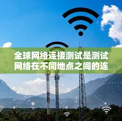 <strong>全球网络</strong>连接测试是测试网络在不同地点之间的连接情况,通常需要覆盖多个国家和地区。以下是关于<strong>全球网络</strong>连接测试的步骤指南和注意事项