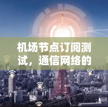 机场节点订阅测试，通信网络的未来展望
