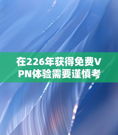 在226年获得免费VPN体验需要谨慎考虑，每个平台有不同的限制和政策。以下是一步步的建议，帮助您选择适合的平台