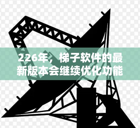 226年,梯子软件的最新版本会继续优化功能、增强用户体验,并引入更多智能化的工具。以下是226年最新版本梯子软件的几种可能的选项 226年,梯子软件的最新版本会继续优化功能、增强用户体验,并引入更多智能化的工具。以下是226年最新版本梯子软件的几种可能的选项