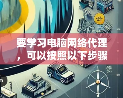 要学习电脑网络代理,可以按照以下步骤进行 要学习电脑网络代理,可以按照以下步骤进行