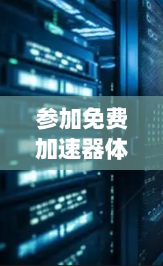 参加免费加速器体验活动是一个 intriguing的选择，但需要谨慎考虑。以下是对该活动的详细分析和建议