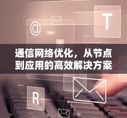 通信网络优化，从节点到应用的高效解决方案