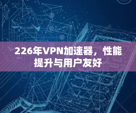 226年VPN加速器，性能提升与用户友好