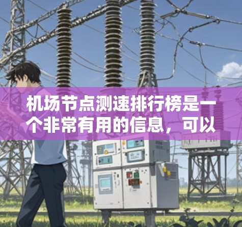 机场节点测速排行榜是一个非常有用的信息，可以帮助出行者和乘客了解机场的安全状况和交通流量。以下是一个整理后的内容，涵盖测速频率、密度、波动性和适用人群等方面