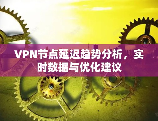 VPN节点延迟趋势分析,实时数据与优化建议 VPN节点延迟趋势分析,实时数据与优化建议