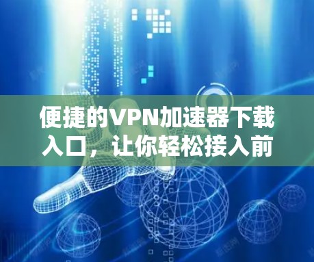 便捷的VPN加速器下载入口,让你轻松接入前线网络