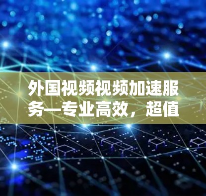 外国视频视频加速服务—专业高效,超值推荐!