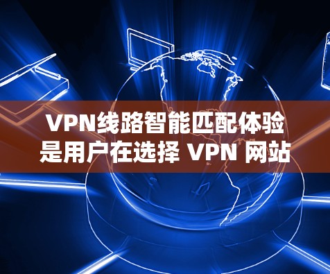 VPN线路智能匹配体验是用户在选择 VPN 网站时可能遇到的问题和解决方案。以下是详细的分析