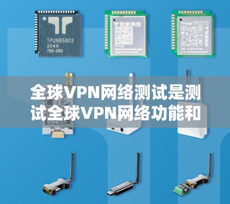 全球VPN网络测试是测试全球VPN网络功能和安全性的一种方法。以下是关于全球VPN网络测试的详细步骤和注意事项