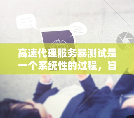 高速代理服务器测试是一个系统性的过程，旨在确保服务器在高负载下的稳定性和性能。以下是详细的步骤和建议