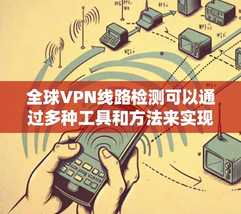 全球VPN线路检测可以通过多种工具和方法来实现,以下是一些常用的方法和工具 全球VPN线路检测可以通过多种工具和方法来实现,以下是一些常用的方法和工具