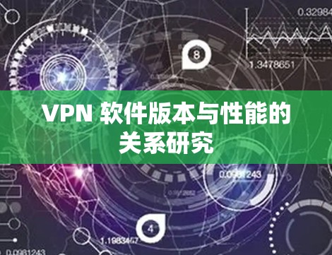 VPN 软件版本与性能的关系研究 VPN 软件版本与性能的关系研究