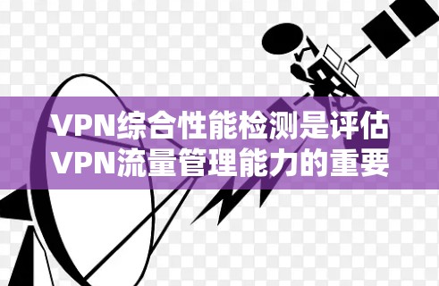 VPN综合性能检测是评估VPN流量管理能力的重要手段,对于安全团队至关重要。以下是对该主题的总结和建议 VPN综合性能检测是评估VPN流量管理能力的重要手段,对于安全团队至关重要。以下是对该主题的总结和建议