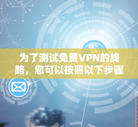 为了测试免费VPN的线路，您可以按照以下步骤进行