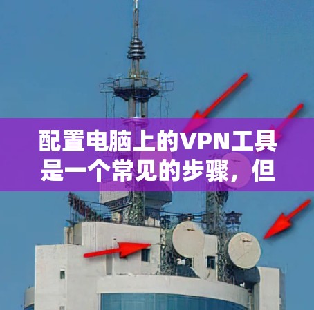 配置电脑上的VPN工具是一个常见的步骤,但需要根据你的系统的设置进行调整。以下是一个详细的指南,帮助你配置电脑上的VPN工具 配置电脑上的VPN工具是一个常见的步骤,但需要根据你的系统的设置进行调整。以下是一个详细的指南,帮助你配置电脑上的VPN工具