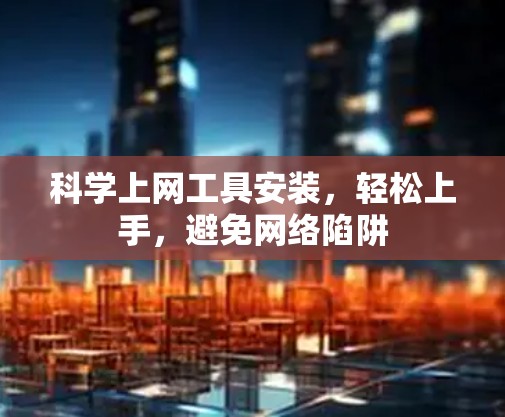 <strong>科学上网工具</strong>安装,轻松上手,避免网络陷阱