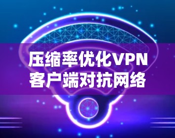 压缩率优化<strong>VPN客户端</strong>对抗网络方法