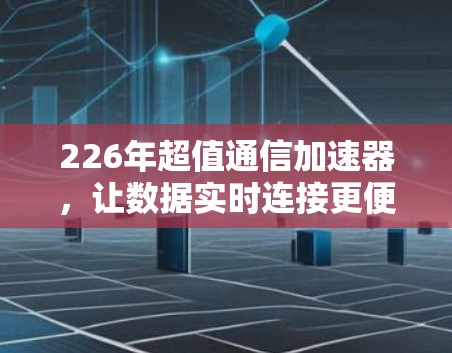 226年超值通信加速器,让数据实时连接更便捷