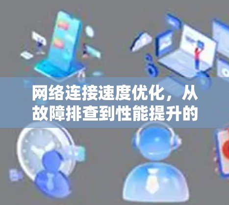 网络连接速度优化，从故障排查到性能提升的全生命周期方案
