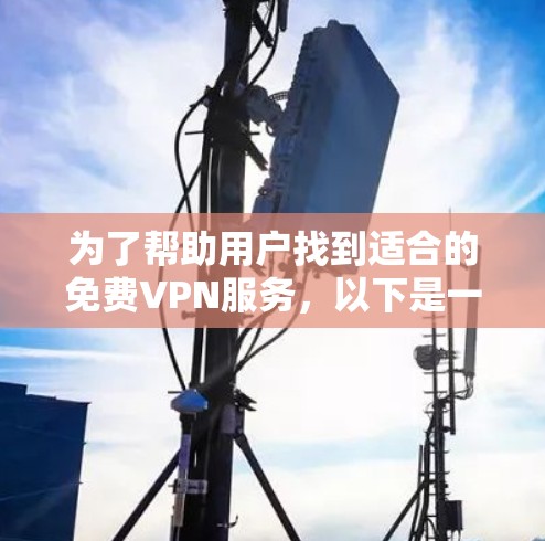 为了帮助用户找到适合的免费VPN服务,以下是一个有条理的推荐推荐,涵盖了主要的免费VPN平台,每个平台都有其独特的优势和适合的用户群体 为了帮助用户找到适合的免费VPN服务,以下是一个有条理的推荐推荐,涵盖了主要的免费VPN平台,每个平台都有其独特的优势和适合的用户群体