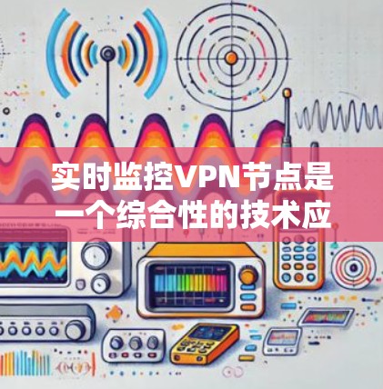 实时监控VPN节点是一个综合性的技术应用，旨在通过实时追踪用户在这些节点上的活动和行为，以实现安全、商业或功能监控。以下是对实时监控VPN节点的详细分析