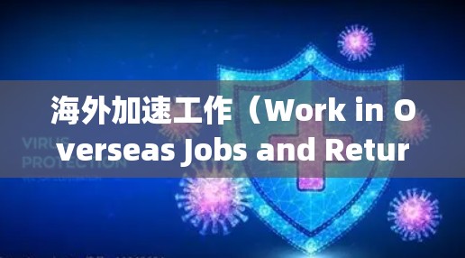 海外加速工作(Work in Overseas Jobs and Return)是一项工作经历,通常包括在其他国家工作的经历,随后返回中国。这类工作经历可能包括以下几个方面 海外加速工作(Work in Overseas Jobs and Return)是一项工作经历,通常包括在其他国家工作的经历,随后返回中国。这类工作经历可能包括以下几个方面