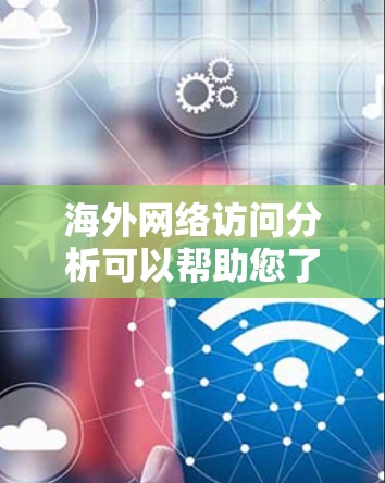 海外网络访问分析可以帮助您了解国际用户的使用习惯、偏好以及市场趋势,从而支持您的市场策略和传播计划。以下是一些常见的指标和分析方向